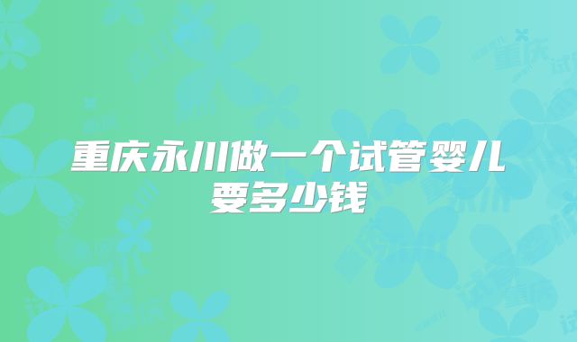 重庆永川做一个试管婴儿要多少钱