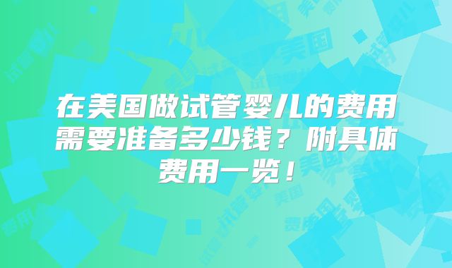 在美国做试管婴儿的费用需要准备多少钱?附具体费用一览!