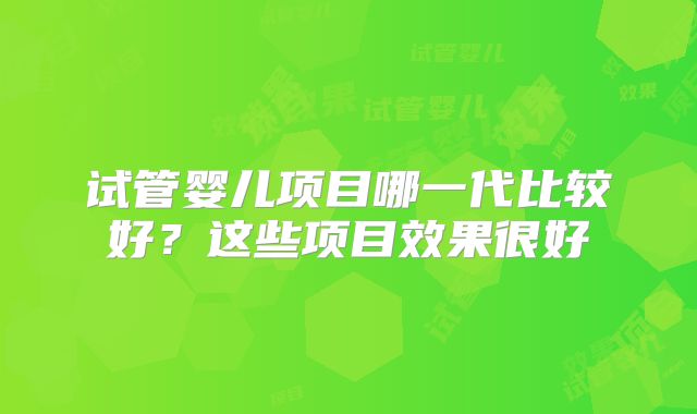 试管婴儿项目哪一代比较好？这些项目效果很好