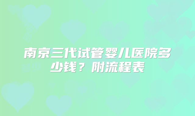 南京三代试管婴儿医院多少钱？附流程表