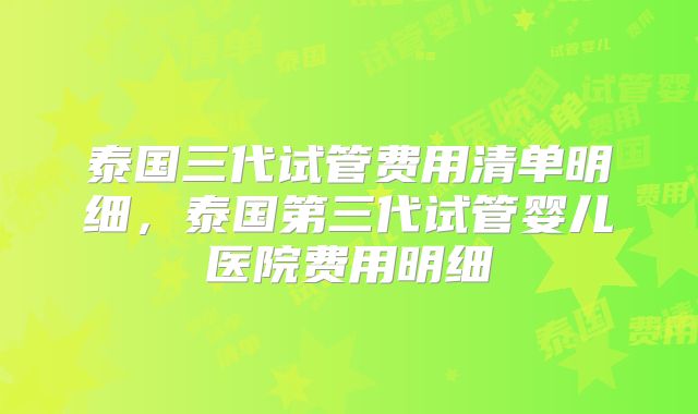 泰国三代试管费用清单明细，泰国第三代试管婴儿医院费用明细
