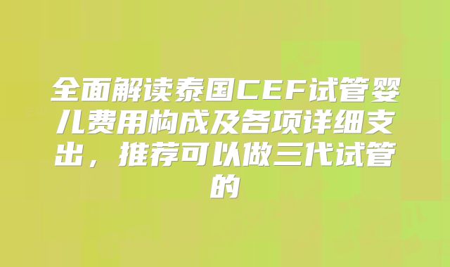 全面解读泰国CEF试管婴儿费用构成及各项详细支出，推荐可以做三代试管的