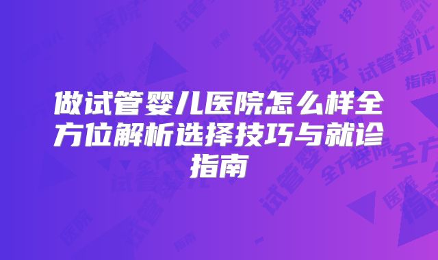 做试管婴儿医院怎么样全方位解析选择技巧与就诊指南