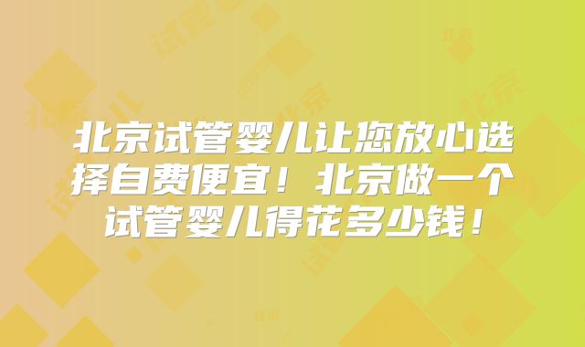 北京试管婴儿让您放心选择自费便宜!北京做一个试管婴儿得花多少钱!
