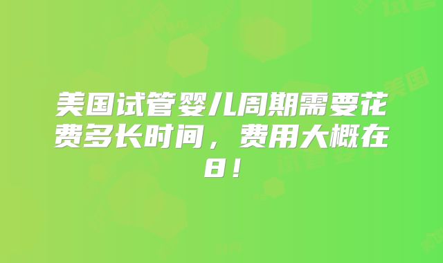美国试管婴儿周期需要花费多长时间，费用大概在8！