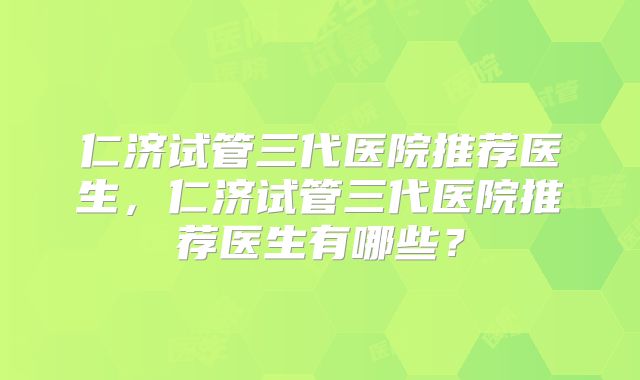 仁济试管三代医院推荐医生，仁济试管三代医院推荐医生有哪些？