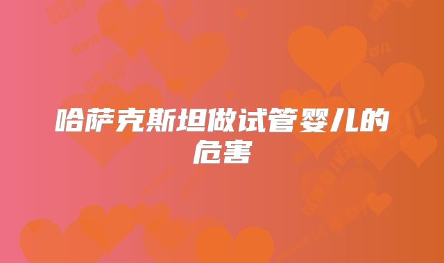 哈萨克斯坦做试管婴儿的危害