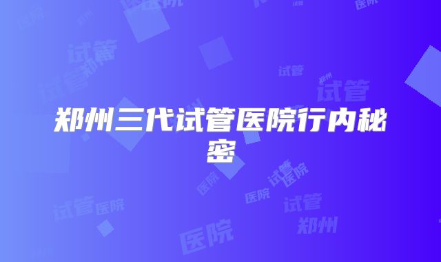 郑州三代试管医院行内秘密