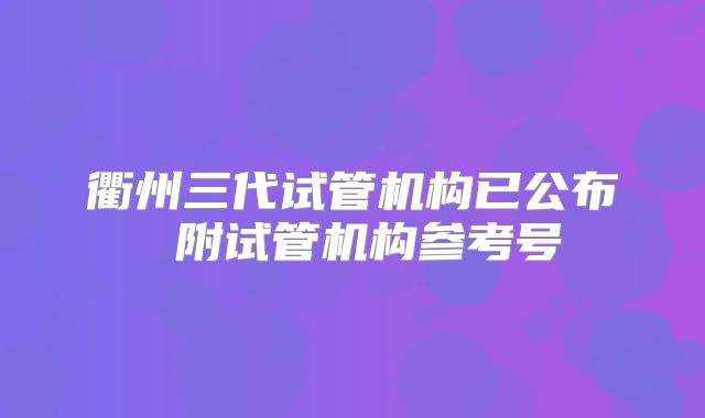 衢州三代试管机构已公布 附试管机构参考号