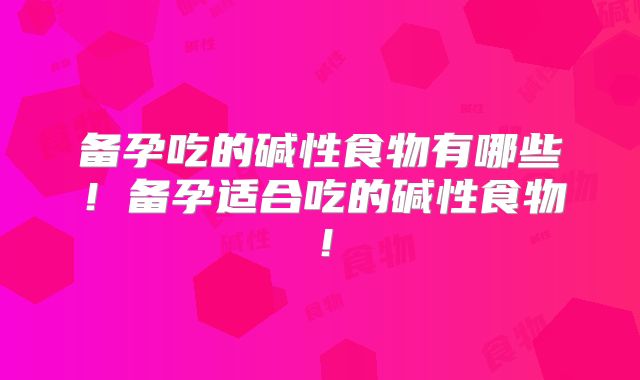 备孕吃的碱性食物有哪些！备孕适合吃的碱性食物！