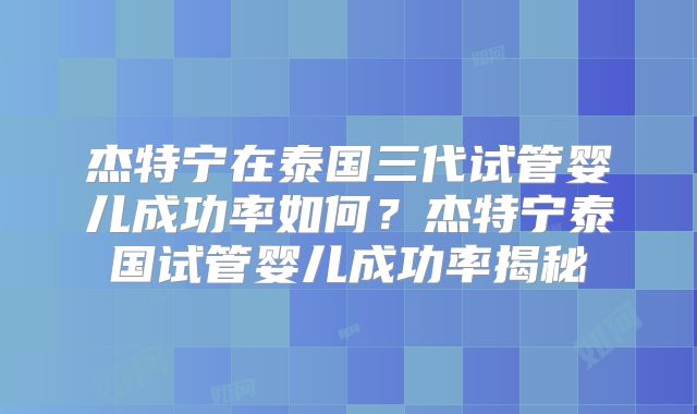 杰特宁在泰国三代试管婴儿成功率如何？杰特宁泰国试管婴儿成功率揭秘