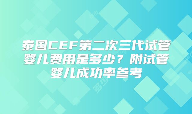 泰国CEF第二次三代试管婴儿费用是多少？附试管婴儿成功率参考