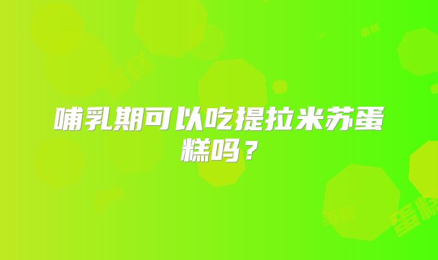 哺乳期可以吃提拉米苏蛋糕吗？