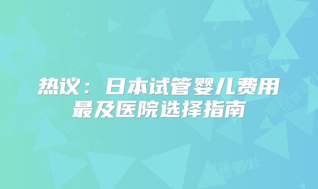 热议：日本试管婴儿费用最及医院选择指南