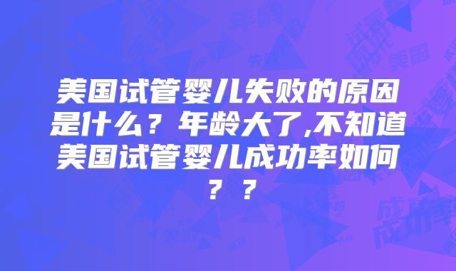 美国试管婴儿失败的原因是什么？年龄大了,不知道美国试管婴儿成功率如何？？