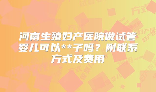 河南生殖妇产医院做试管婴儿可以**子吗？附联系方式及费用
