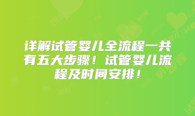 详解试管婴儿全流程一共有五大步骤！试管婴儿流程及时间安排！