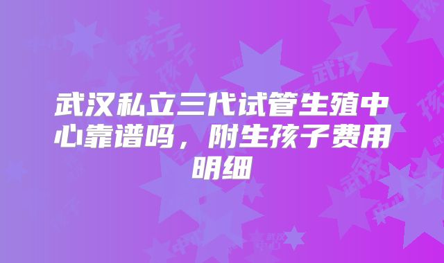 武汉私立三代试管生殖中心靠谱吗,附生孩子费用明细