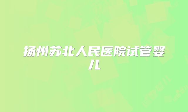 扬州苏北人民医院试管婴儿