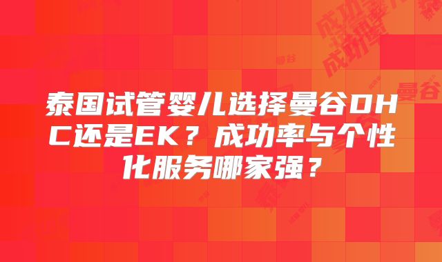 泰国试管婴儿选择曼谷DHC还是EK？成功率与个性化服务哪家强？