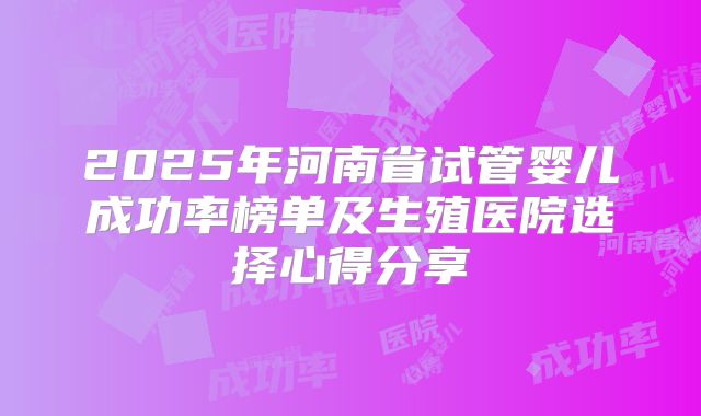 2025年河南省试管婴儿成功率榜单及生殖医院选择心得分享