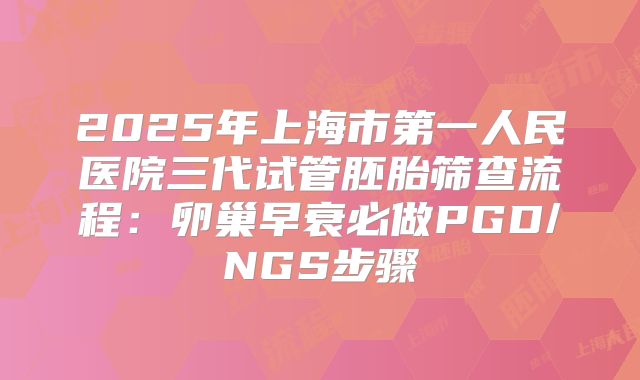 2025年上海市第一人民医院三代试管胚胎筛查流程：卵巢早衰必做PGD/NGS步骤