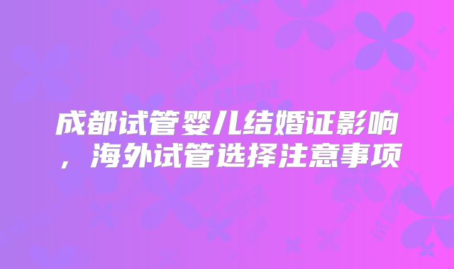 成都试管婴儿结婚证影响，海外试管选择注意事项
