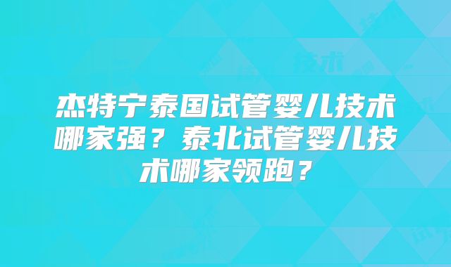 杰特宁泰国试管婴儿技术哪家强？泰北试管婴儿技术哪家领跑？