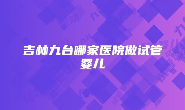 吉林九台哪家医院做试管婴儿