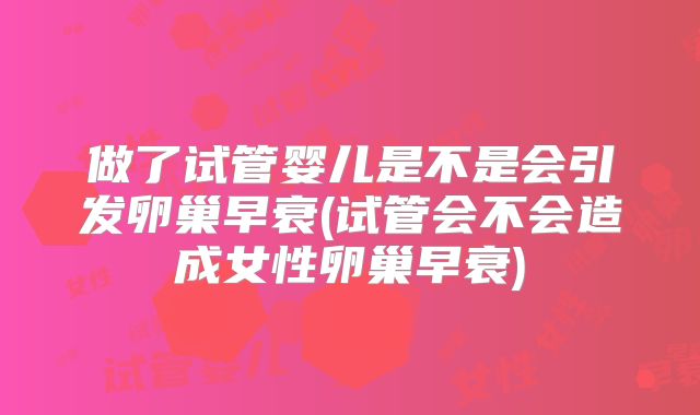 做了试管婴儿是不是会引发卵巢早衰(试管会不会造成女性卵巢早衰)