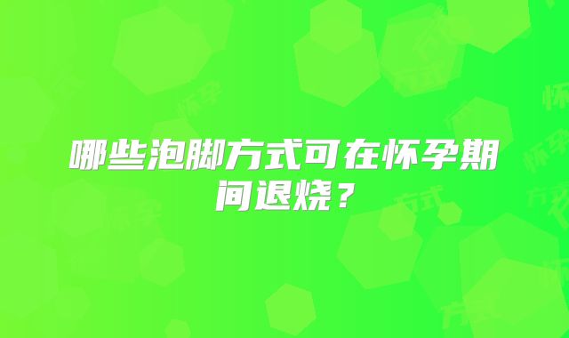 哪些泡脚方式可在怀孕期间退烧？