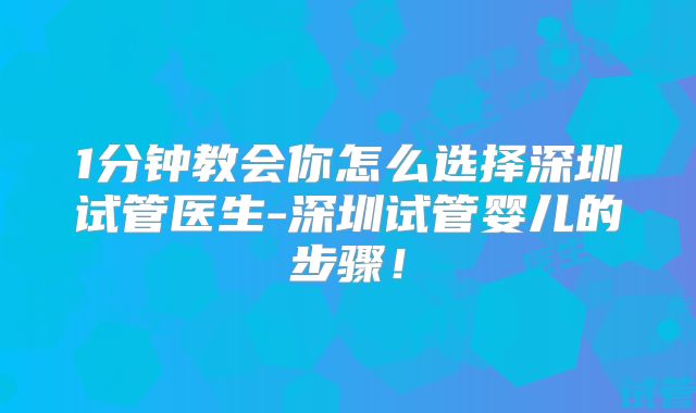 1分钟教会你怎么选择深圳试管医生-深圳试管婴儿的步骤！