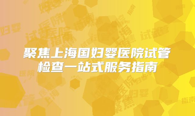 聚焦上海国妇婴医院试管检查一站式服务指南