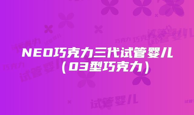 NEO巧克力三代试管婴儿（03型巧克力）