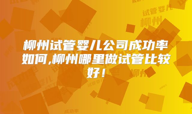 柳州试管婴儿公司成功率如何,柳州哪里做试管比较好!