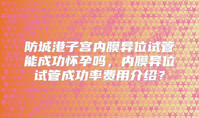 防城港子宫内膜异位试管能成功怀孕吗，内膜异位试管成功率费用介绍？