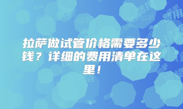拉萨做试管价格需要多少钱？详细的费用清单在这里！