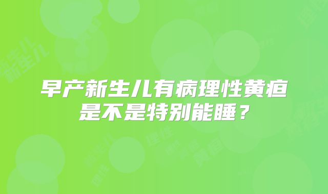 早产新生儿有病理性黄疸是不是特别能睡？