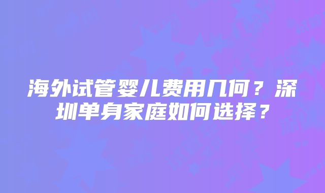 海外试管婴儿费用几何？深圳单身家庭如何选择？