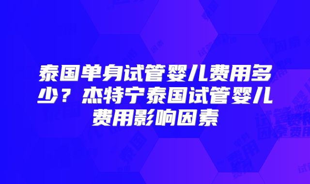泰国单身试管婴儿费用多少？杰特宁泰国试管婴儿费用影响因素
