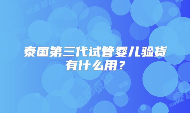 泰国第三代试管婴儿验货有什么用？
