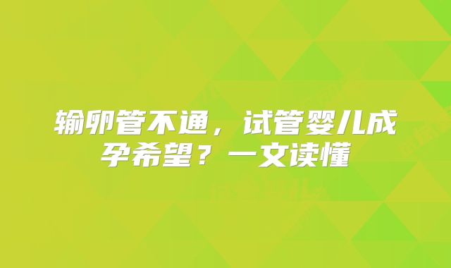 输卵管不通，试管婴儿成孕希望？一文读懂