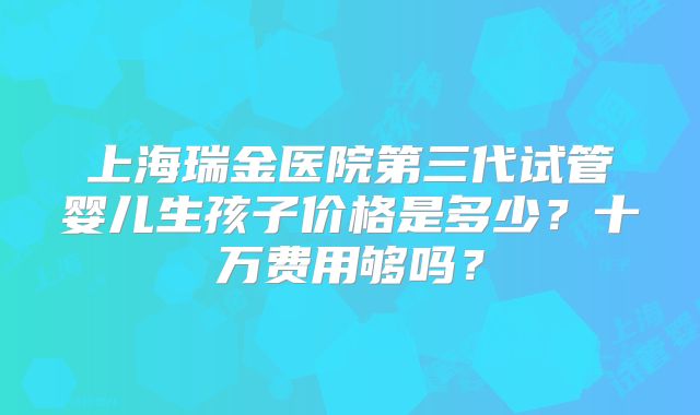 上海瑞金医院第三代试管婴儿生孩子价格是多少？十万费用够吗？
