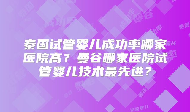 泰国试管婴儿成功率哪家医院高？曼谷哪家医院试管婴儿技术最先进？