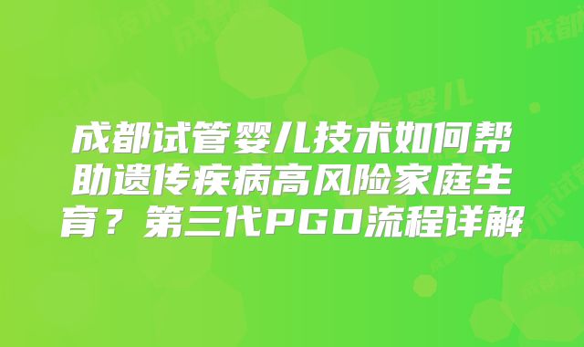 成都试管婴儿技术如何帮助遗传疾病高风险家庭生育？第三代PGD流程详解