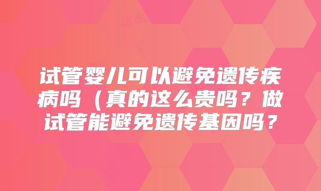 试管婴儿可以避免遗传疾病吗（真的这么贵吗？做试管能避免遗传基因吗？
