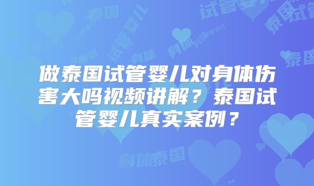 做泰国试管婴儿对身体伤害大吗视频讲解？泰国试管婴儿真实案例？