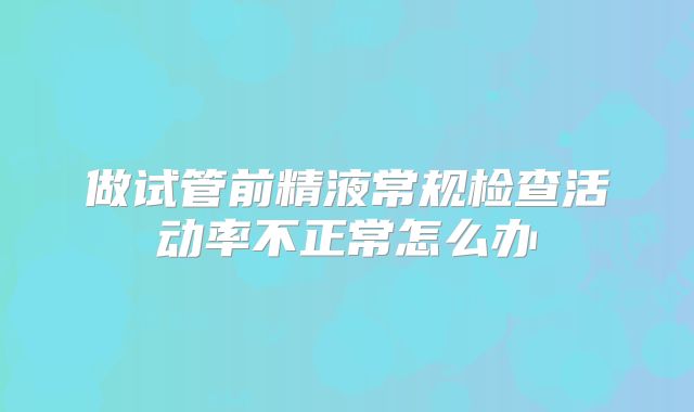 做试管前精液常规检查活动率不正常怎么办