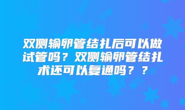双侧输卵管结扎后可以做试管吗？双侧输卵管结扎术还可以复通吗？？