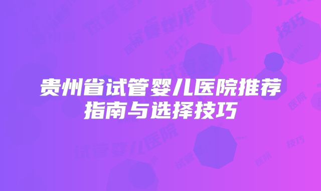 贵州省试管婴儿医院推荐指南与选择技巧